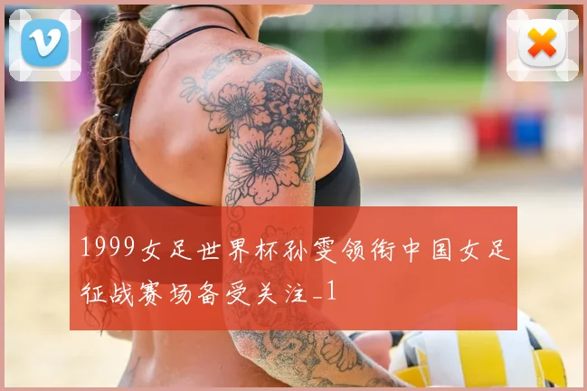 1999女足世界杯孙雯领衔中国女足征战赛场备受关注_1