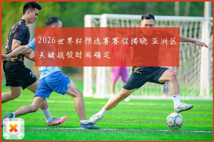 2026世界杯预选赛赛程揭晓 亚洲区关键战役时间确定
