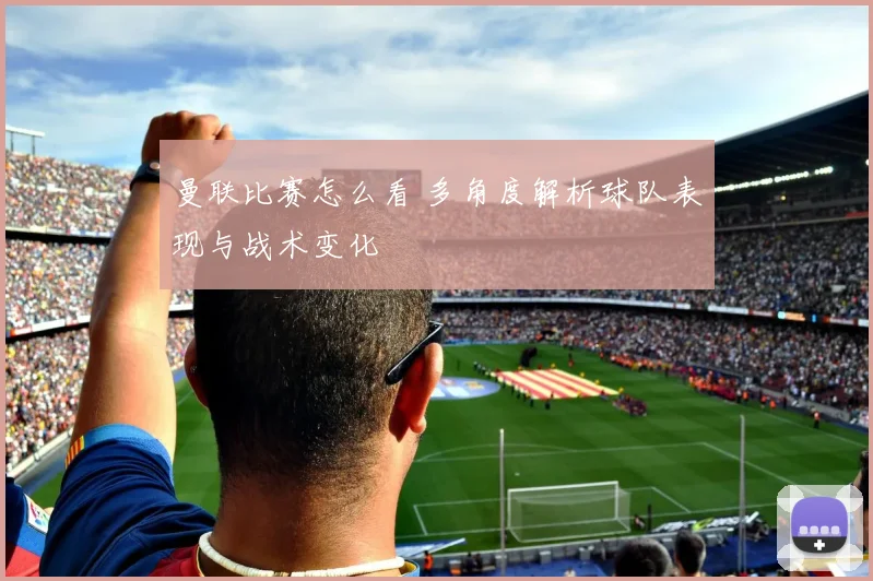 曼联比赛怎么看 多角度解析球队表现与战术变化