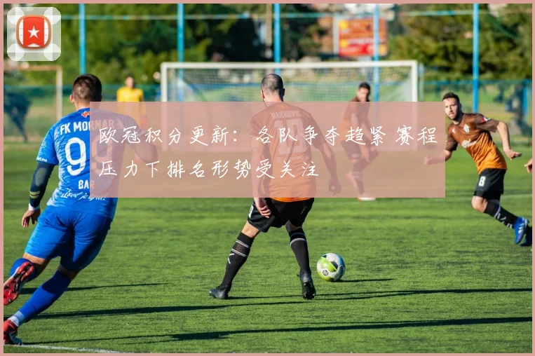 欧冠积分更新:各队争夺趋紧 赛程压力下排名形势受关注