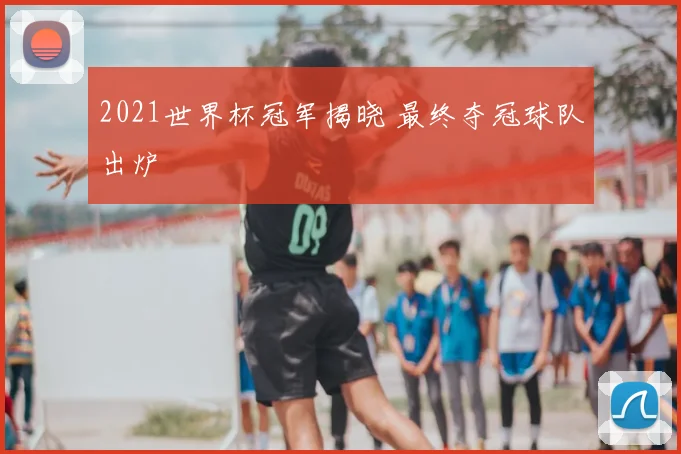2021世界杯冠军揭晓 最终夺冠球队出炉