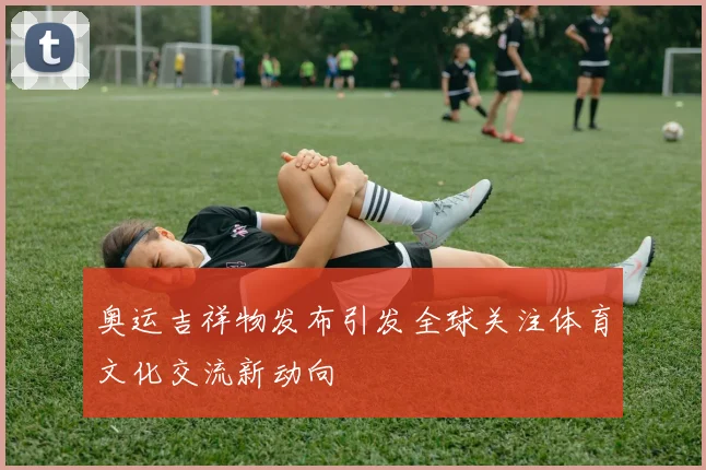 奥运吉祥物发布引发全球关注体育文化交流新动向