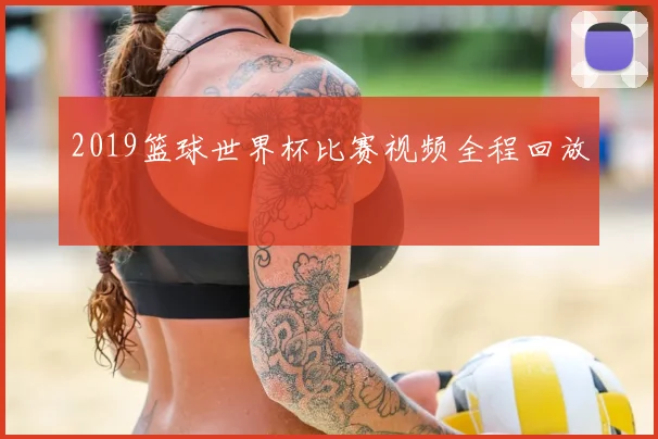 2019篮球世界杯比赛视频全程回放