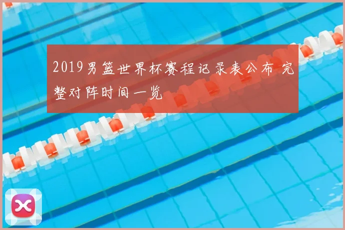 2019男篮世界杯赛程记录表公布 完整对阵时间一览