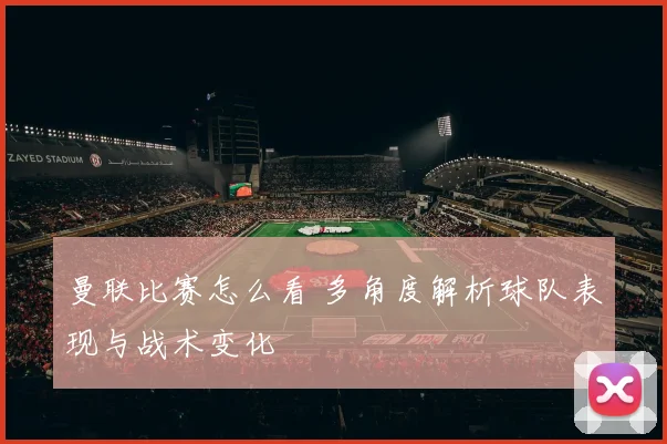 曼联比赛怎么看 多角度解析球队表现与战术变化